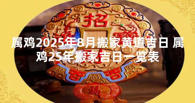 属鸡2025年8月搬家黄道吉日 属鸡25年搬家吉日一览表